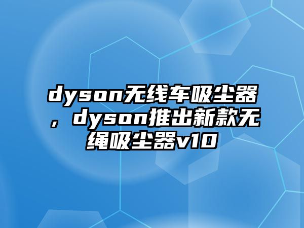 dyson無線車吸塵器，dyson推出新款無繩吸塵器v10