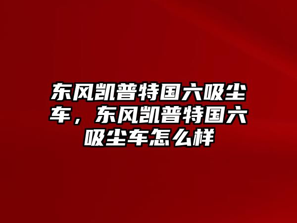 東風(fēng)凱普特國六吸塵車，東風(fēng)凱普特國六吸塵車怎么樣