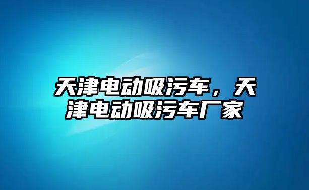 天津電動吸污車，天津電動吸污車廠家