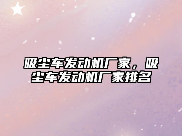 吸塵車發(fā)動機廠家，吸塵車發(fā)動機廠家排名