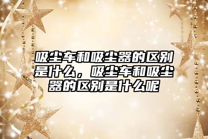 吸塵車和吸塵器的區(qū)別是什么，吸塵車和吸塵器的區(qū)別是什么呢