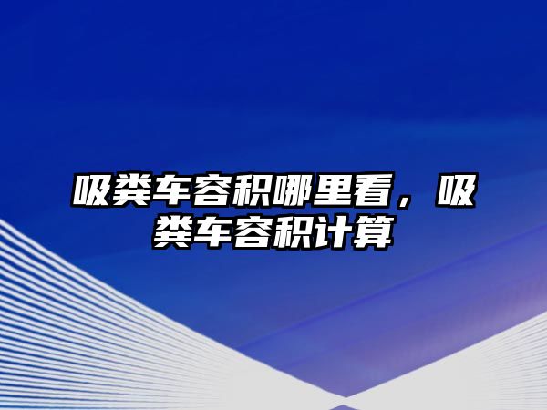 吸糞車(chē)容積哪里看，吸糞車(chē)容積計(jì)算