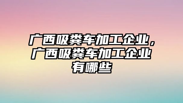 廣西吸糞車加工企業(yè)，廣西吸糞車加工企業(yè)有哪些