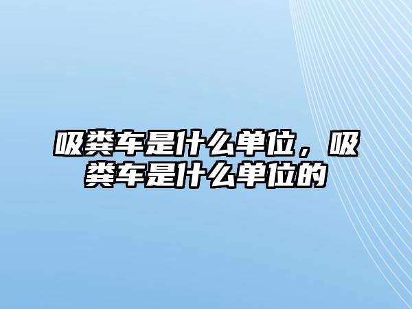 吸糞車是什么單位，吸糞車是什么單位的