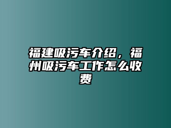 福建吸污車(chē)介紹，福州吸污車(chē)工作怎么收費(fèi)