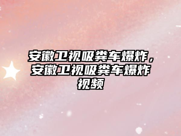 安徽衛(wèi)視吸糞車爆炸，安徽衛(wèi)視吸糞車爆炸視頻