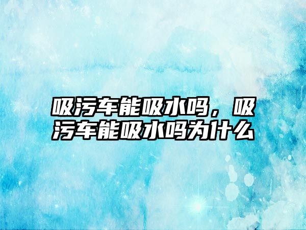 吸污車能吸水嗎，吸污車能吸水嗎為什么