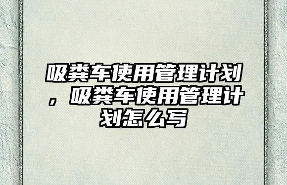 吸糞車使用管理計劃，吸糞車使用管理計劃怎么寫