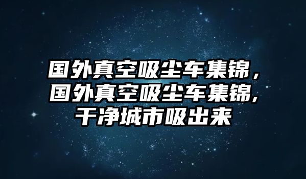 國外真空吸塵車集錦，國外真空吸塵車集錦,干凈城市吸出來