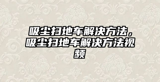 吸塵掃地車解決方法，吸塵掃地車解決方法視頻