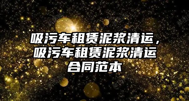 吸污車租賃泥漿清運(yùn)，吸污車租賃泥漿清運(yùn)合同范本