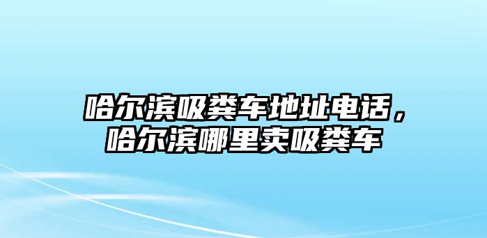 哈爾濱吸糞車地址電話，哈爾濱哪里賣吸糞車