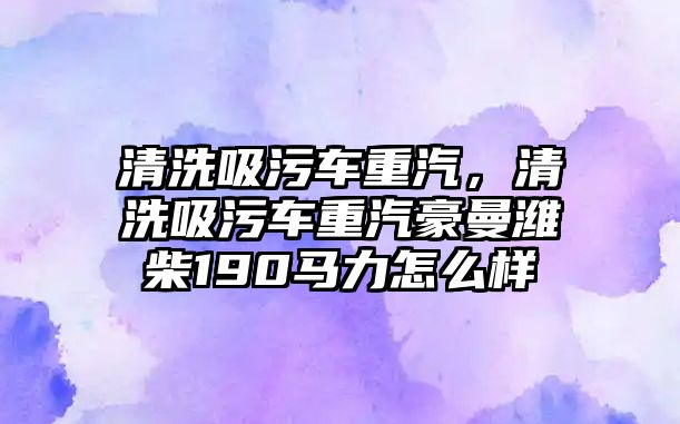 清洗吸污車重汽，清洗吸污車重汽豪曼濰柴190馬力怎么樣