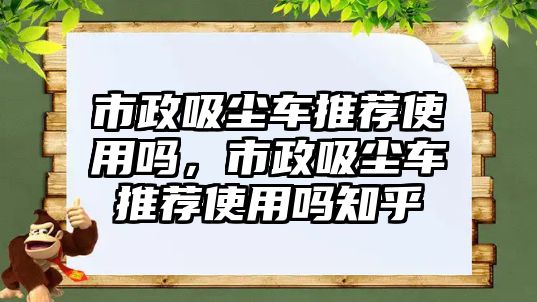 市政吸塵車推薦使用嗎，市政吸塵車推薦使用嗎知乎