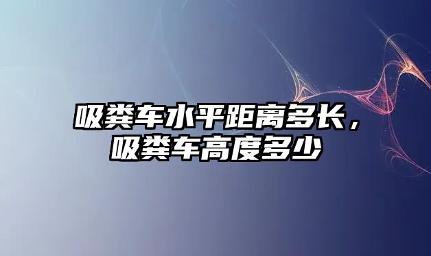 吸糞車水平距離多長(zhǎng)，吸糞車高度多少