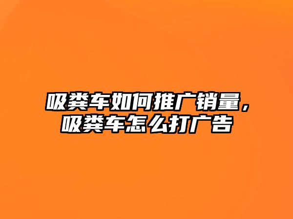 吸糞車如何推廣銷量，吸糞車怎么打廣告