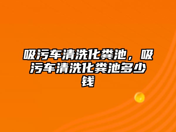 吸污車清洗化糞池，吸污車清洗化糞池多少錢