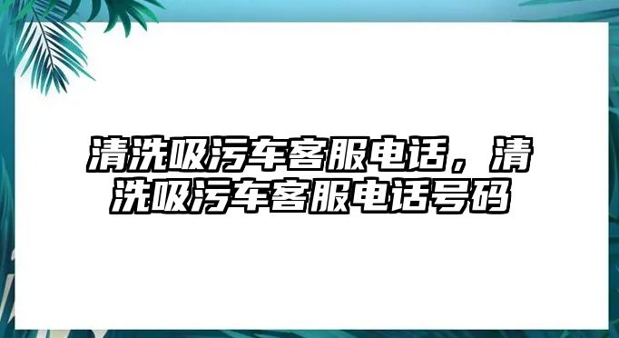 清洗吸污車客服電話，清洗吸污車客服電話號碼