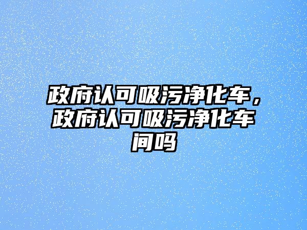 政府認(rèn)可吸污凈化車，政府認(rèn)可吸污凈化車間嗎