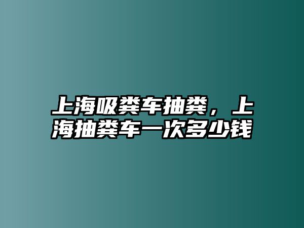 上海吸糞車抽糞，上海抽糞車一次多少錢