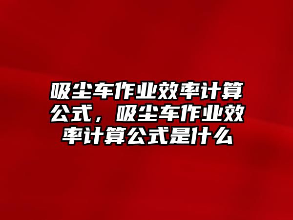 吸塵車作業(yè)效率計(jì)算公式，吸塵車作業(yè)效率計(jì)算公式是什么