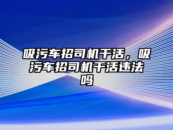 吸污車招司機干活，吸污車招司機干活違法嗎