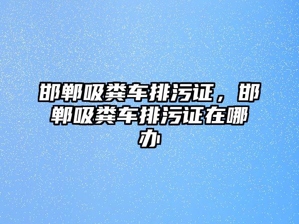 邯鄲吸糞車排污證，邯鄲吸糞車排污證在哪辦