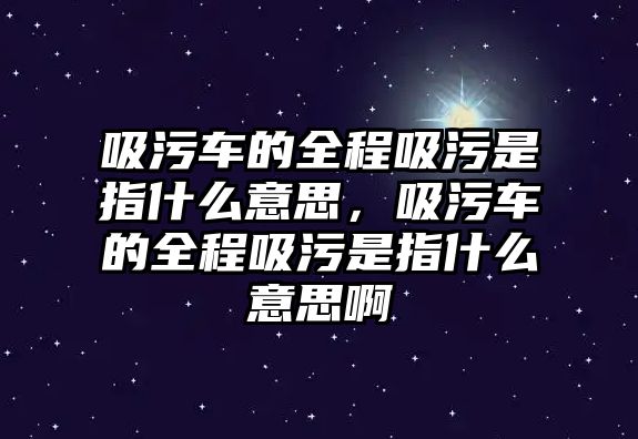 吸污車的全程吸污是指什么意思，吸污車的全程吸污是指什么意思啊