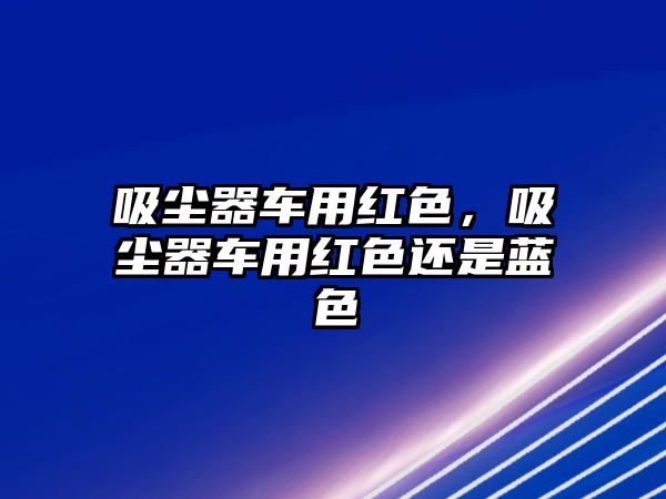 吸塵器車用紅色，吸塵器車用紅色還是藍(lán)色