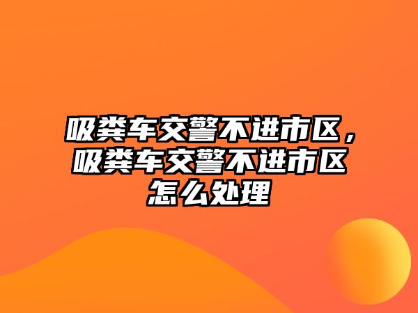 吸糞車交警不進市區(qū)，吸糞車交警不進市區(qū)怎么處理