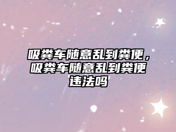 吸糞車隨意亂到糞便，吸糞車隨意亂到糞便違法嗎