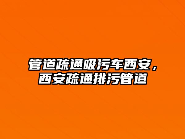 管道疏通吸污車西安，西安疏通排污管道