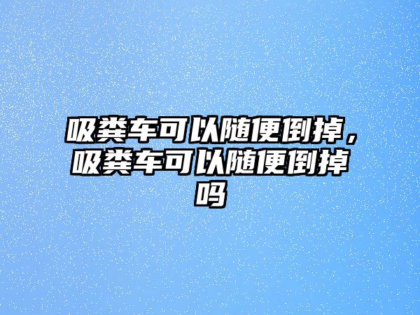 吸糞車可以隨便倒掉，吸糞車可以隨便倒掉嗎