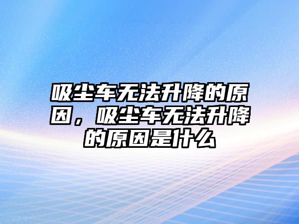 吸塵車無(wú)法升降的原因，吸塵車無(wú)法升降的原因是什么