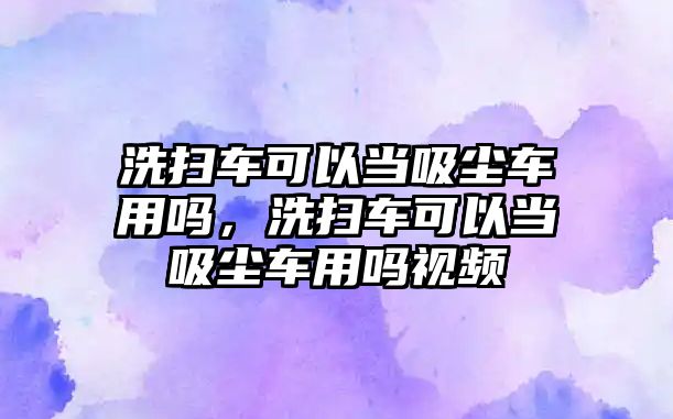 洗掃車可以當(dāng)吸塵車用嗎，洗掃車可以當(dāng)吸塵車用嗎視頻