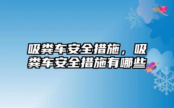 吸糞車安全措施，吸糞車安全措施有哪些