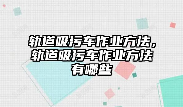 軌道吸污車作業(yè)方法，軌道吸污車作業(yè)方法有哪些