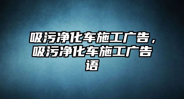 吸污凈化車施工廣告，吸污凈化車施工廣告語