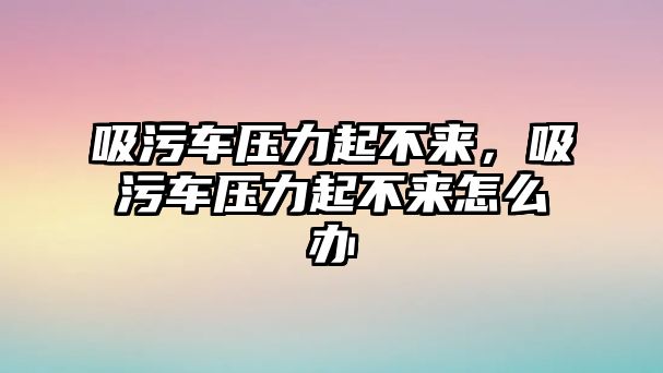 吸污車壓力起不來，吸污車壓力起不來怎么辦