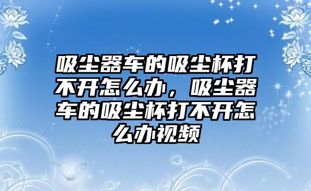 吸塵器車的吸塵杯打不開怎么辦，吸塵器車的吸塵杯打不開怎么辦視頻