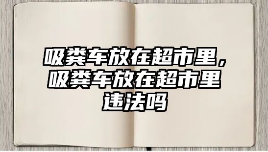 吸糞車放在超市里，吸糞車放在超市里違法嗎