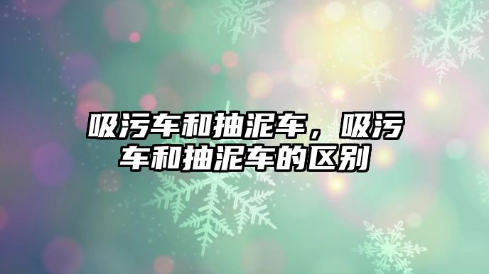 吸污車和抽泥車，吸污車和抽泥車的區(qū)別