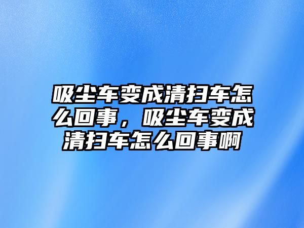 吸塵車變成清掃車怎么回事，吸塵車變成清掃車怎么回事啊