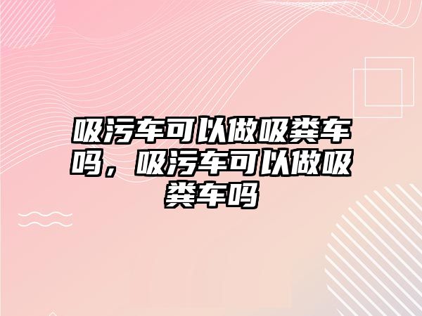 吸污車可以做吸糞車嗎，吸污車可以做吸糞車嗎