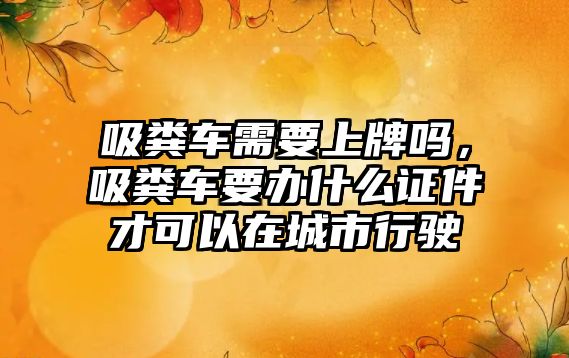 吸糞車需要上牌嗎，吸糞車要辦什么證件才可以在城市行駛