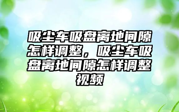 吸塵車吸盤離地間隙怎樣調(diào)整，吸塵車吸盤離地間隙怎樣調(diào)整視頻