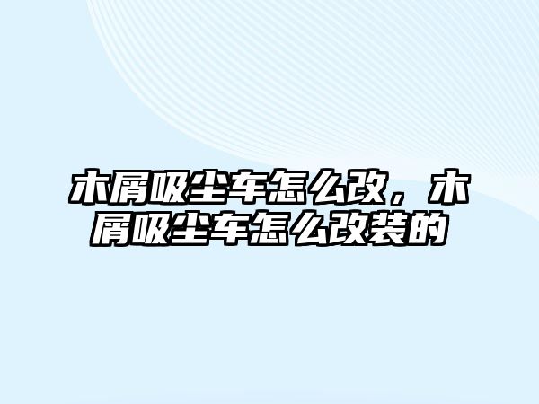 木屑吸塵車怎么改，木屑吸塵車怎么改裝的