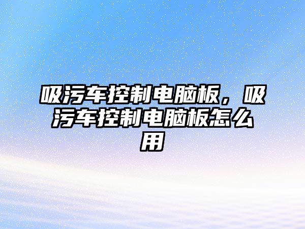 吸污車控制電腦板，吸污車控制電腦板怎么用