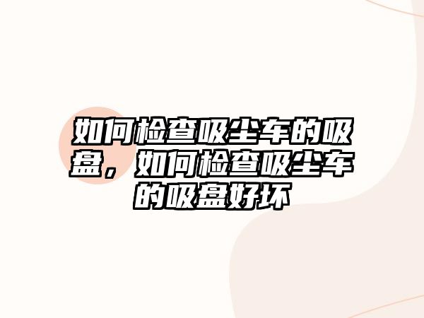 如何檢查吸塵車的吸盤，如何檢查吸塵車的吸盤好壞