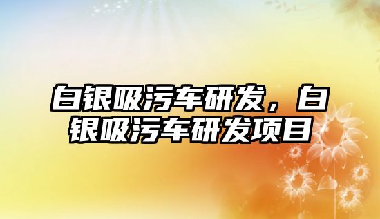 白銀吸污車研發(fā)，白銀吸污車研發(fā)項(xiàng)目